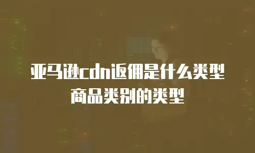 亚马逊cdn返佣是什么类型商品类别的类型