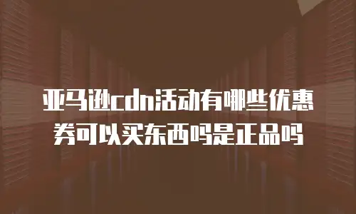 亚马逊cdn活动有哪些优惠券可以买东西吗是正品吗