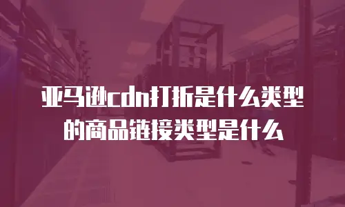 亚马逊cdn打折是什么类型的商品链接类型是什么