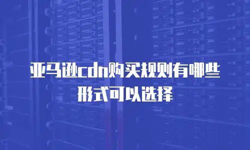亚马逊cdn购买规则有哪些形式可以选择