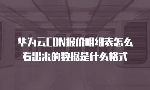 华为云CDN报价明细表怎么看出来的数据是什么格式