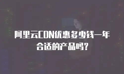 阿里云CDN优惠多少钱一年合适的产品吗？
