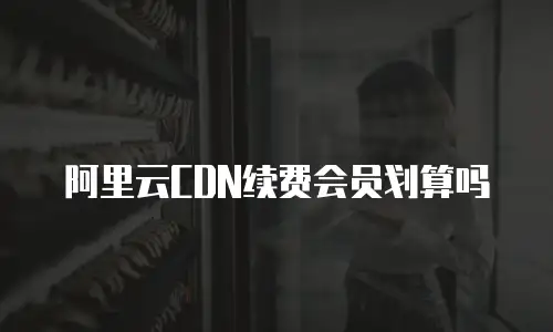 阿里云CDN续费会员划算吗
