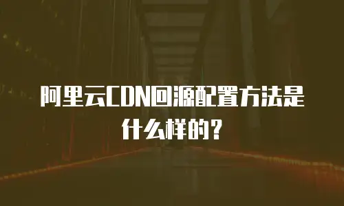 阿里云CDN回源配置方法是什么样的？