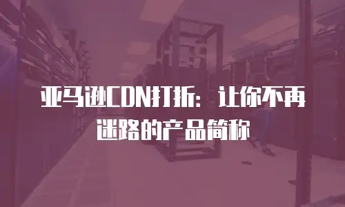 亚马逊CDN打折：让你不再迷路的产品简称