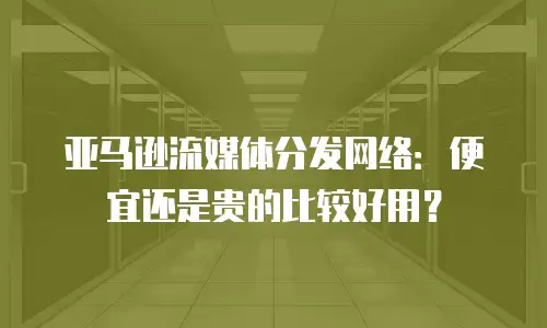 亚马逊流媒体分发网络：便宜还是贵的比较好用？