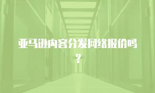 亚马逊内容分发网络报价吗？