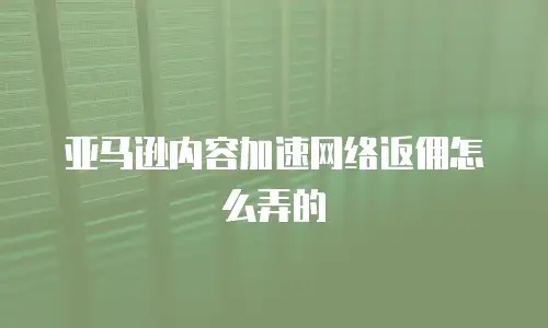 亚马逊内容加速网络返佣怎么弄的