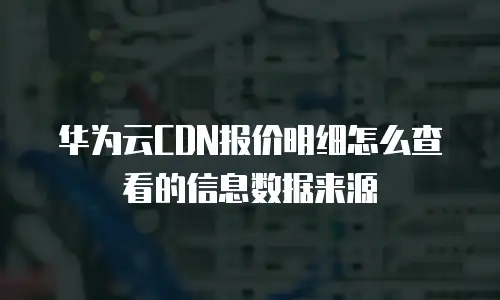 华为云CDN报价明细怎么查看的信息数据来源