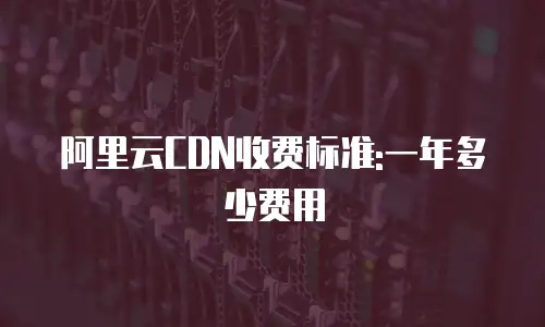 阿里云CDN收费标准:一年多少费用