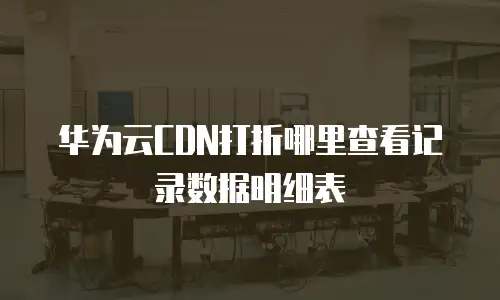华为云CDN打折哪里查看记录数据明细表