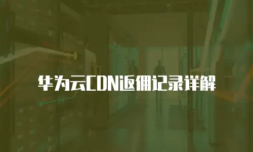 华为云CDN返佣记录详解