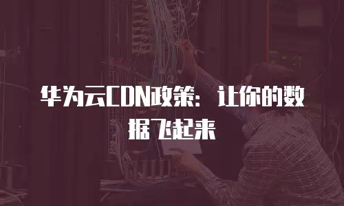 华为云CDN政策：让你的数据飞起来
