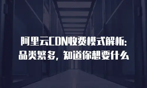 阿里云CDN收费模式解析: 品类繁多, 知道你想要什么