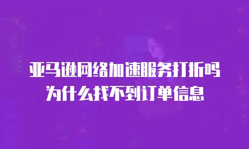 亚马逊网络加速服务打折吗为什么找不到订单信息