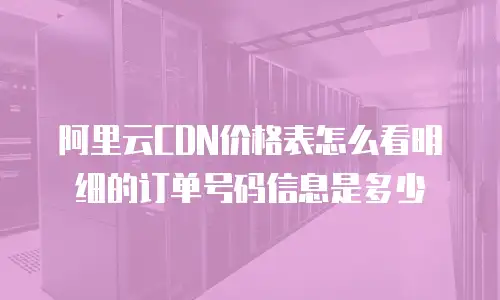 阿里云CDN价格表怎么看明细的订单号码信息是多少