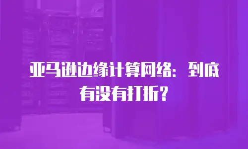 亚马逊边缘计算网络：到底有没有打折？