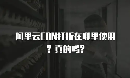 阿里云CDN打折在哪里使用？真的吗？