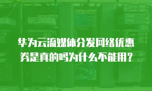 华为云流媒体分发网络优惠券是真的吗为什么不能用？