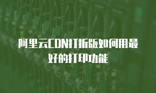 阿里云CDN打折版如何用最好的打印功能