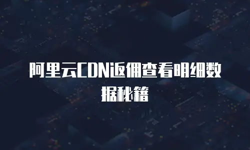 阿里云CDN返佣查看明细数据秘籍