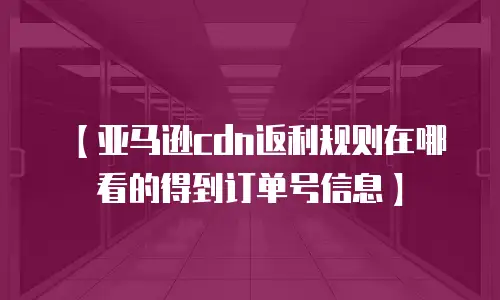 【亚马逊cdn返利规则在哪看的得到订单号信息】
