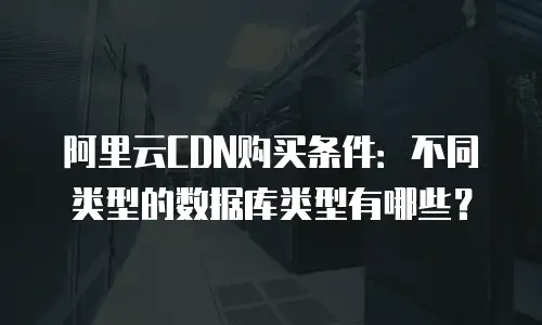 阿里云CDN购买条件：不同类型的数据库类型有哪些？