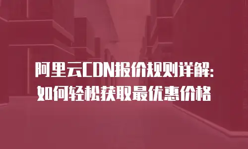 阿里云CDN报价规则详解：如何轻松获取最优惠价格