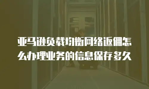 亚马逊负载均衡网络返佣怎么办理业务的信息保存多久