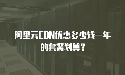 阿里云CDN优惠多少钱一年的套餐划算？
