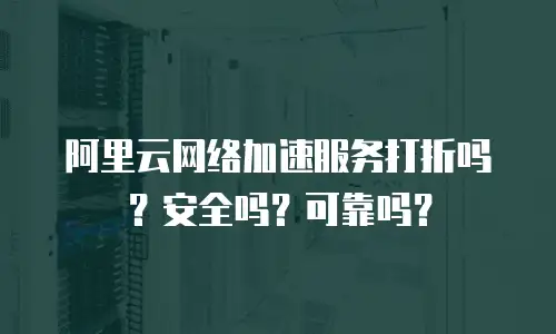 阿里云网络加速服务打折吗？安全吗？可靠吗？