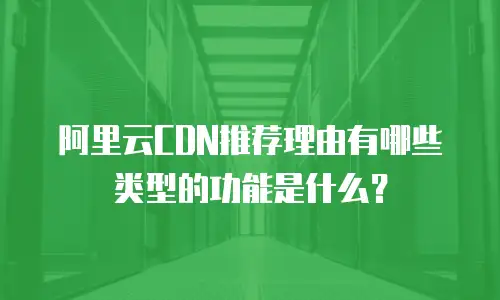 阿里云CDN推荐理由有哪些类型的功能是什么？