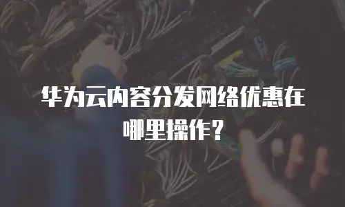华为云内容分发网络优惠在哪里操作？