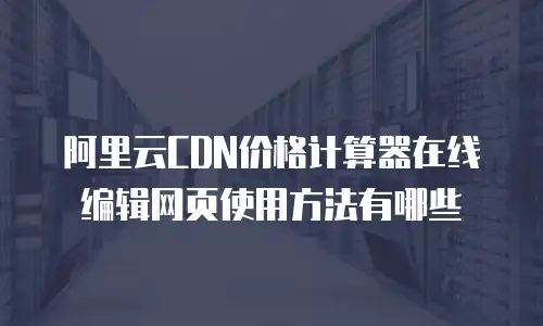 阿里云CDN价格计算器在线编辑网页使用方法有哪些