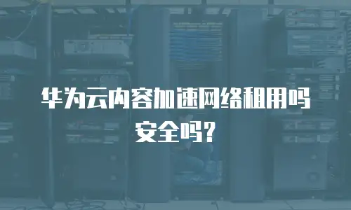 华为云内容加速网络租用吗安全吗？