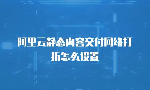 阿里云静态内容交付网络打折怎么设置