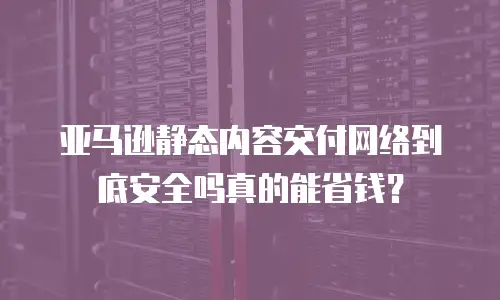 亚马逊静态内容交付网络到底安全吗真的能省钱？