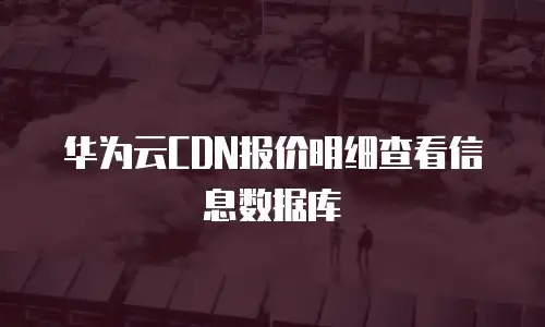华为云CDN报价明细查看信息数据库