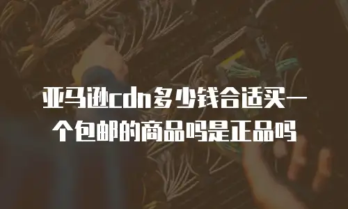 亚马逊cdn多少钱合适买一个包邮的商品吗是正品吗
