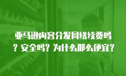 亚马逊内容分发网络续费吗？安全吗？为什么那么便宜？