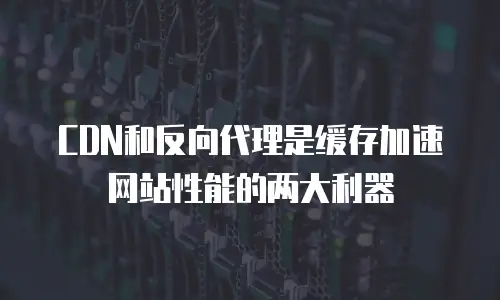  CDN和反向代理是缓存加速网站性能的两大利器