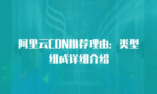 阿里云CDN推荐理由：类型组成详细介绍