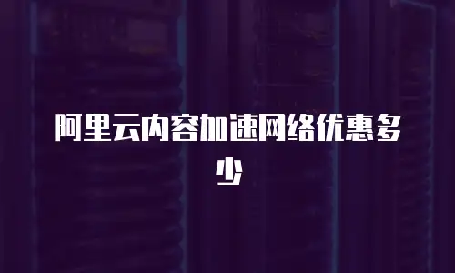 阿里云内容加速网络优惠多少