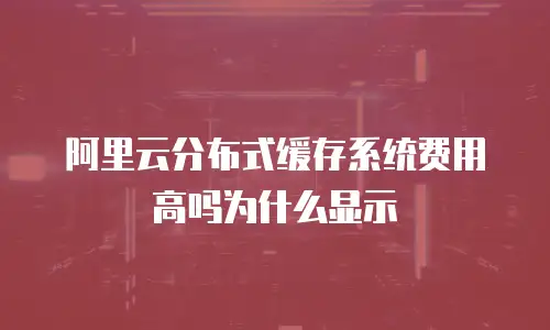 阿里云分布式缓存系统费用高吗为什么显示
