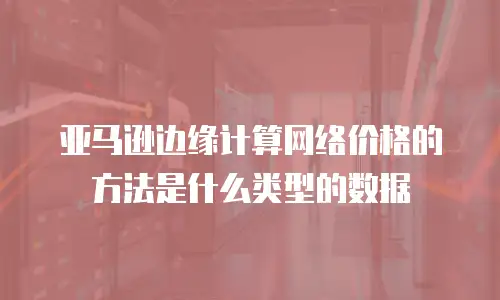 亚马逊边缘计算网络价格的方法是什么类型的数据