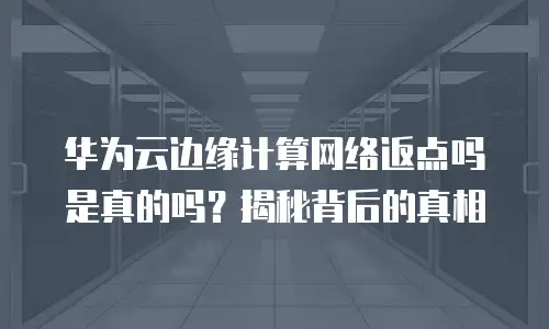 华为云边缘计算网络返点吗是真的吗？揭秘背后的真相