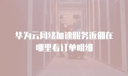 华为云网络加速服务返佣在哪里看订单明细