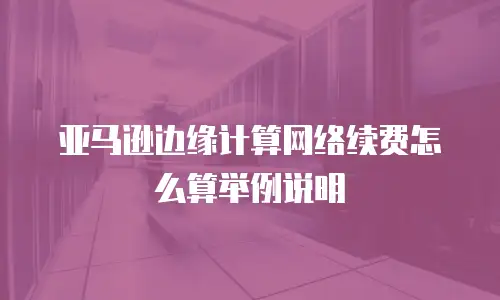 亚马逊边缘计算网络续费怎么算举例说明