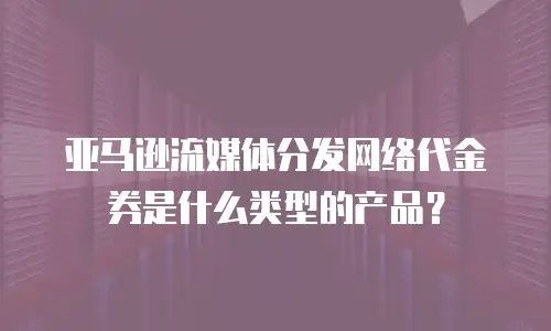 亚马逊流媒体分发网络代金券是什么类型的产品？