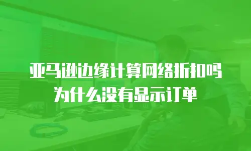 亚马逊边缘计算网络折扣吗为什么没有显示订单